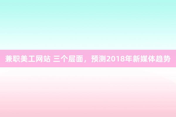 兼职美工网站 三个层面，预测2018年新媒体趋势