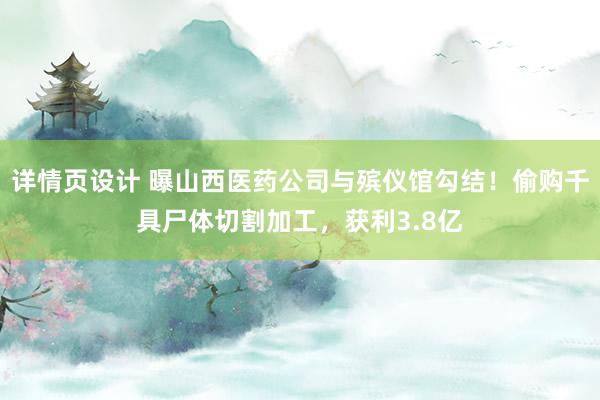 详情页设计 曝山西医药公司与殡仪馆勾结！偷购千具尸体切割加工，获利3.8亿