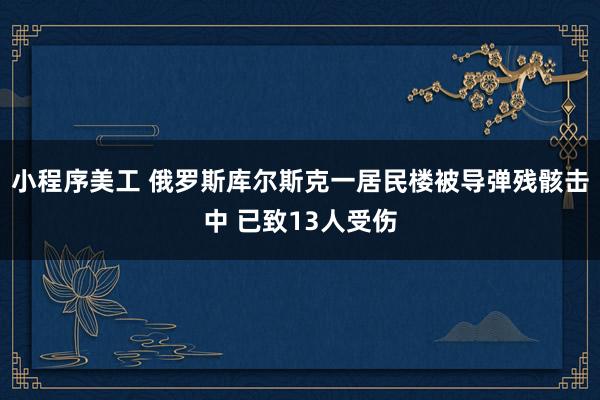 小程序美工 俄罗斯库尔斯克一居民楼被导弹残骸击中 已致13人受伤