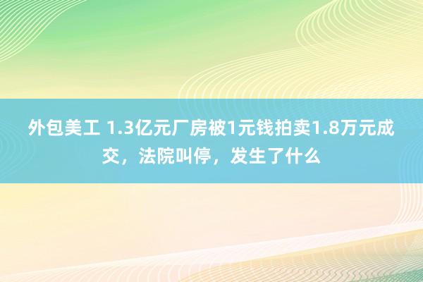 外包美工 1.3亿元厂房被1元钱拍卖1.8万元成交，法院叫停，发生了什么