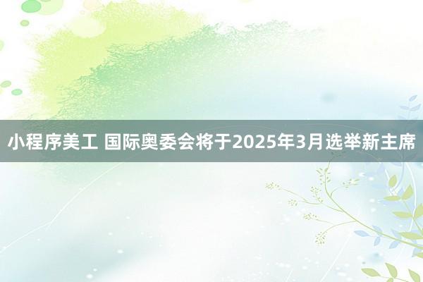 小程序美工 国际奥委会将于2025年3月选举新主席