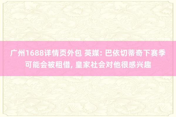 广州1688详情页外包 英媒: 巴依切蒂奇下赛季可能会被租借, 皇家社会对他很感兴趣