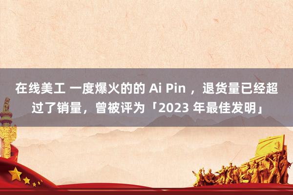 在线美工 一度爆火的的 Ai Pin ，退货量已经超过了销量，曾被评为「2023 年最佳发明」