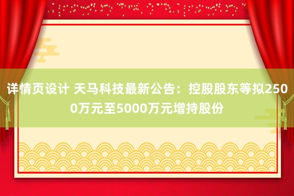 详情页设计 天马科技最新公告：控股股东等拟2500万元至5000万元增持股份