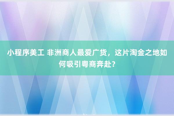 小程序美工 非洲商人最爱广货，这片淘金之地如何吸引粤商奔赴？