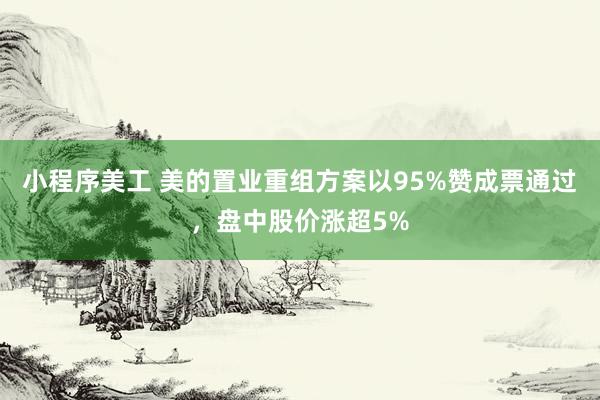 小程序美工 美的置业重组方案以95%赞成票通过，盘中股价涨超5%