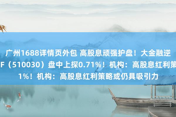 广州1688详情页外包 高股息顽强护盘！大金融逆市上扬，价值ETF（510030）盘中上探0.71%！机构：高股息红利策略或仍具吸引力